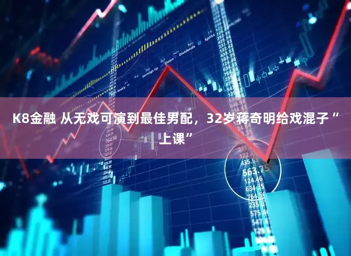 K8金融 从无戏可演到最佳男配，32岁蒋奇明给戏混子“上课”