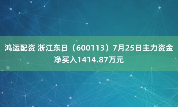 鸿运配资 浙江东日（600113）7月25日主力资金净买入1414.87万元
