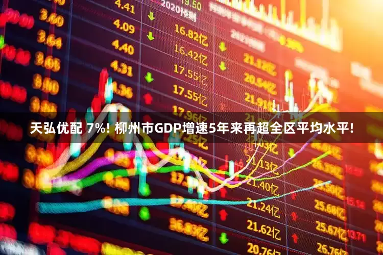 天弘优配 7%! 柳州市GDP增速5年来再超全区平均水平!
