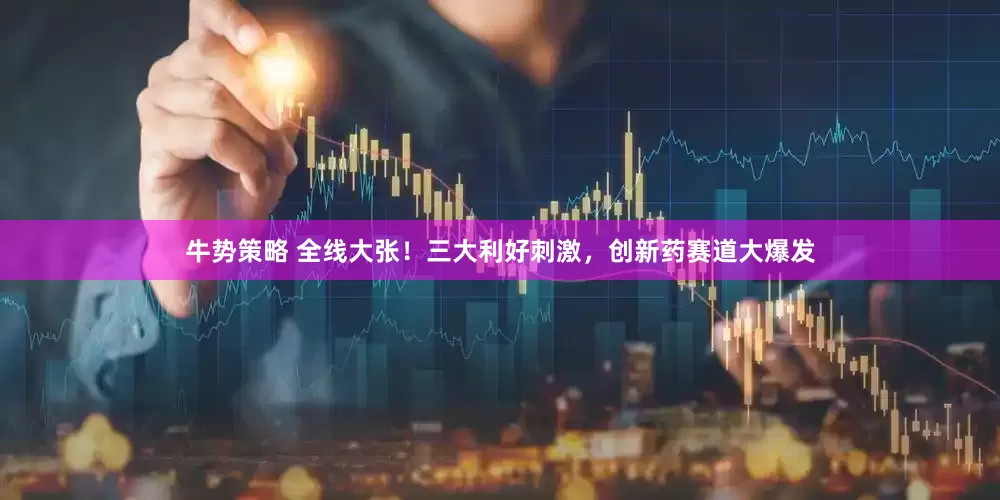 牛势策略 全线大张！三大利好刺激，创新药赛道大爆发
