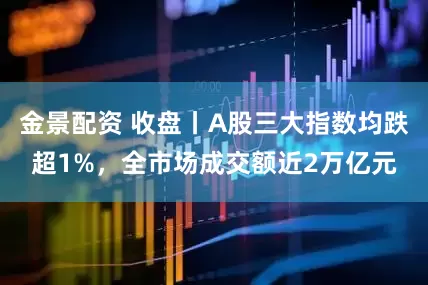 金景配资 收盘丨A股三大指数均跌超1%，全市场成交额近2万亿元