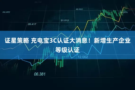 证星策略 充电宝3C认证大消息！新增生产企业等级认证