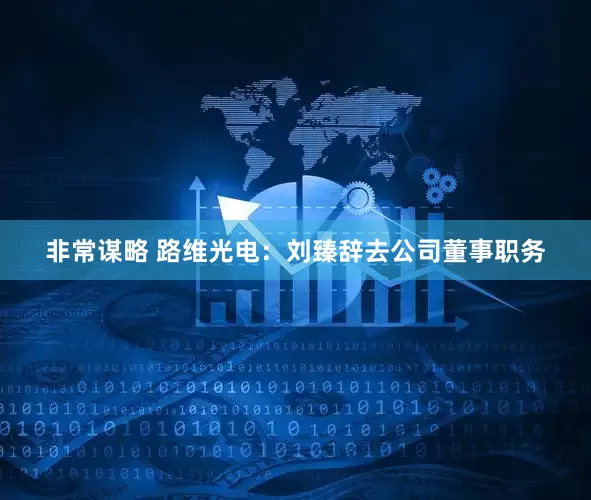 非常谋略 路维光电：刘臻辞去公司董事职务