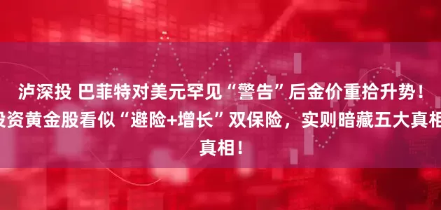 泸深投 巴菲特对美元罕见“警告”后金价重拾升势！投资黄金股看似“避险+增长”双保险，实则暗藏五大真相！