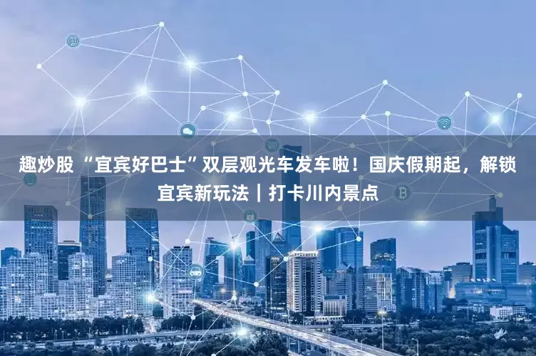 趣炒股 “宜宾好巴士”双层观光车发车啦！国庆假期起，解锁宜宾新玩法｜打卡川内景点