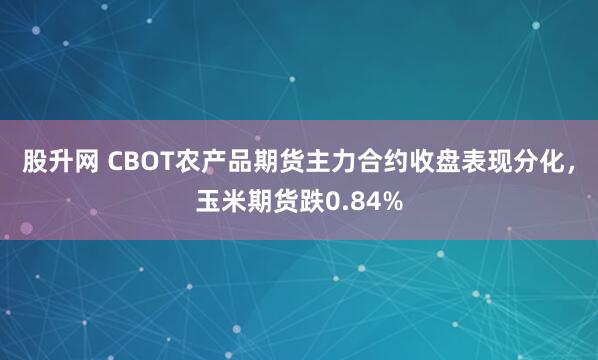 股升网 CBOT农产品期货主力合约收盘表现分化，玉米期货跌0.84%