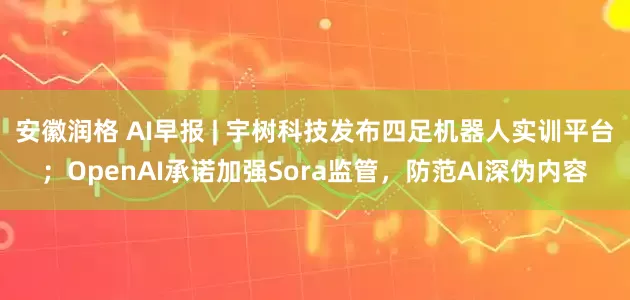 安徽润格 AI早报 | 宇树科技发布四足机器人实训平台；OpenAI承诺加强Sora监管，防范AI深伪内容