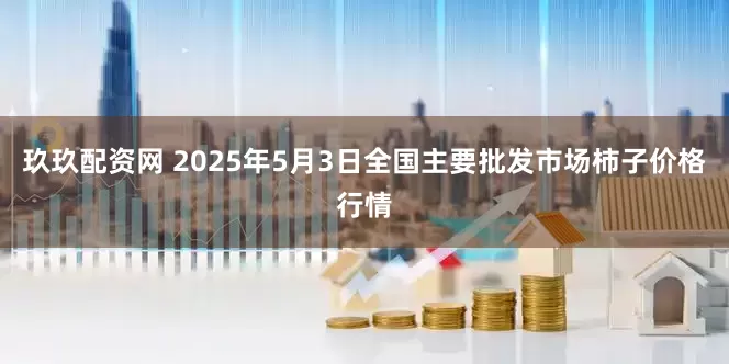玖玖配资网 2025年5月3日全国主要批发市场柿子价格行情