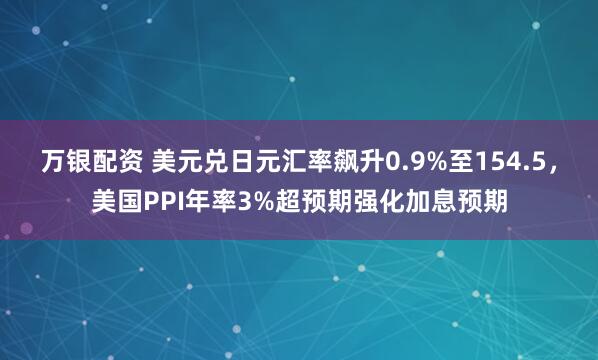 万银配资 美元兑日元汇率飙升0.9%至154.5，美国PPI年率3%超预期强化加息预期