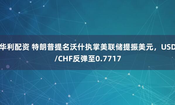 华利配资 特朗普提名沃什执掌美联储提振美元，USD/CHF反弹至0.7717
