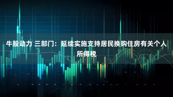 牛股动力 三部门：延续实施支持居民换购住房有关个人所得税