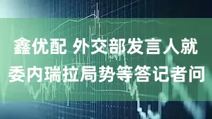 鑫优配 外交部发言人就委内瑞拉局势等答记者问