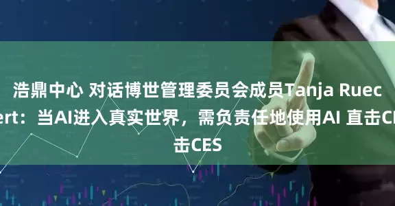 浩鼎中心 对话博世管理委员会成员Tanja Rueckert：当AI进入真实世界，需负责任地使用AI 直击CES