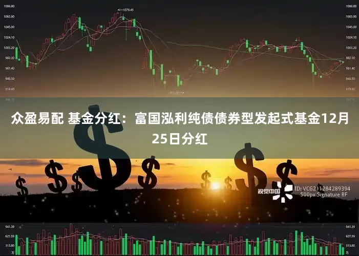 众盈易配 基金分红：富国泓利纯债债券型发起式基金12月25日分红