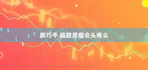 新巧牛 脑胶质瘤会头疼么