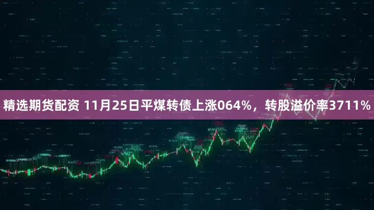 精选期货配资 11月25日平煤转债上涨064%，转股溢价率3711%
