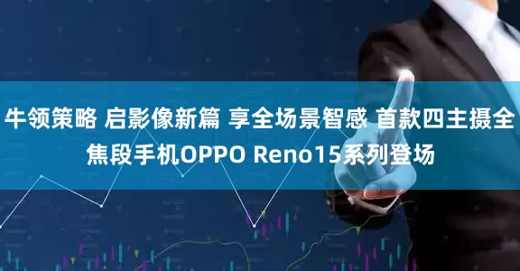 牛领策略 启影像新篇 享全场景智感 首款四主摄全焦段手机OPPO Reno15系列登场