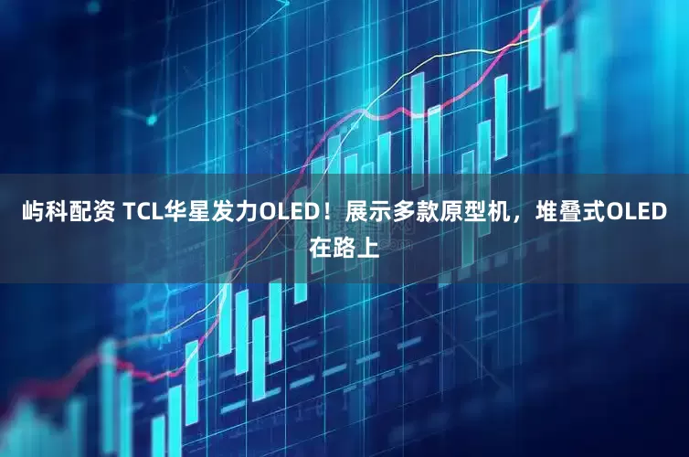 屿科配资 TCL华星发力OLED！展示多款原型机，堆叠式OLED在路上