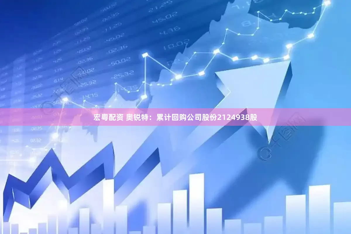 宏粤配资 奥锐特：累计回购公司股份2124938股