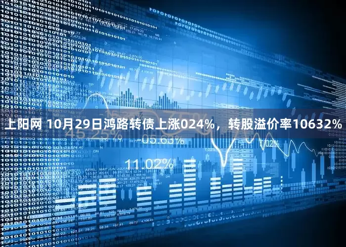 上阳网 10月29日鸿路转债上涨024%，转股溢价率10632%