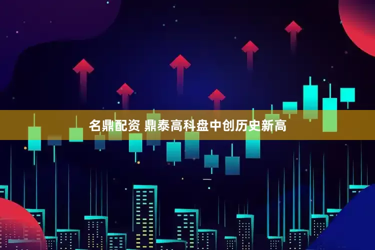 名鼎配资 鼎泰高科盘中创历史新高