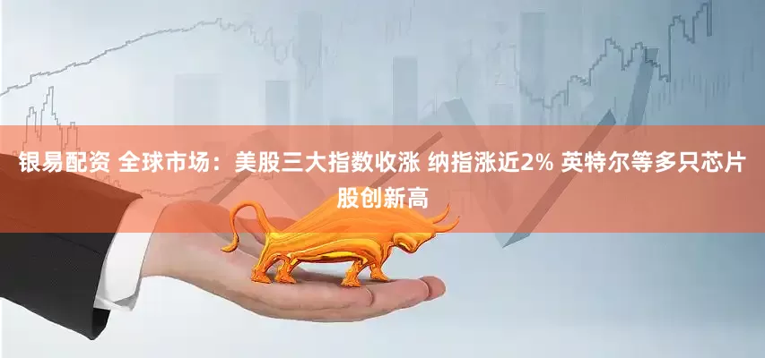 银易配资 全球市场：美股三大指数收涨 纳指涨近2% 英特尔等多只芯片股创新高