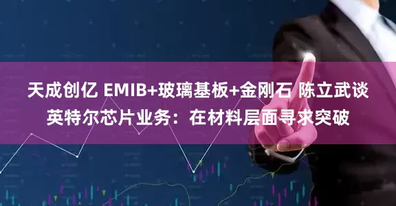 天成创亿 EMIB+玻璃基板+金刚石 陈立武谈英特尔芯片业务：在材料层面寻求突破